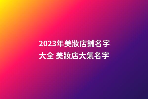 2023年美妝店鋪名字大全 美妝店大氣名字-第1張-店鋪起名-玄機派